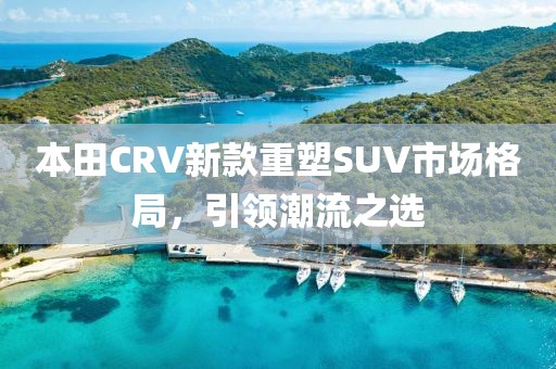 本田CRV新款重塑SUV市场格局，引领潮流之选