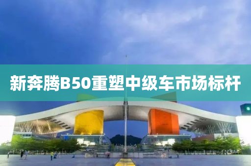 新奔腾B50重塑中级车市场标杆