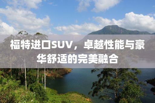 福特进口SUV，卓越性能与豪华舒适的完美融合