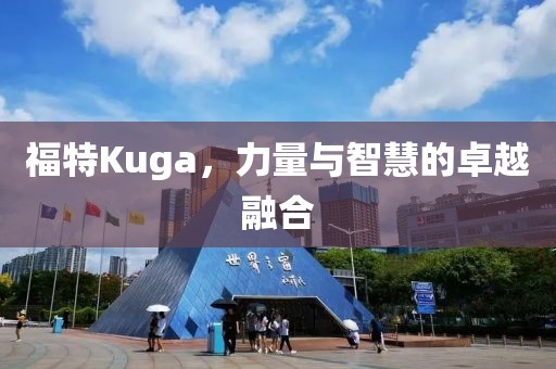 福特Kuga，力量与智慧的卓越融合