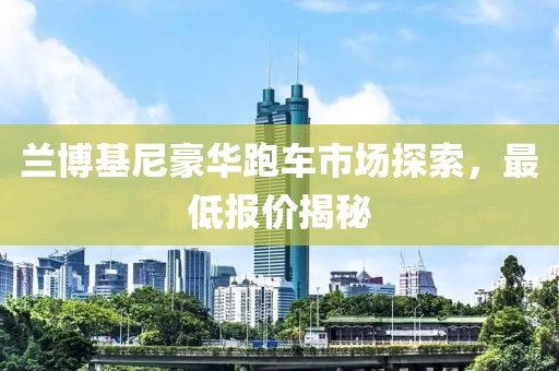 兰博基尼豪华跑车市场探索，最低报价揭秘