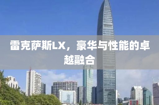 雷克萨斯LX，豪华与性能的卓越融合