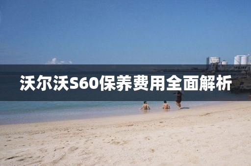 沃尔沃S60保养费用全面解析