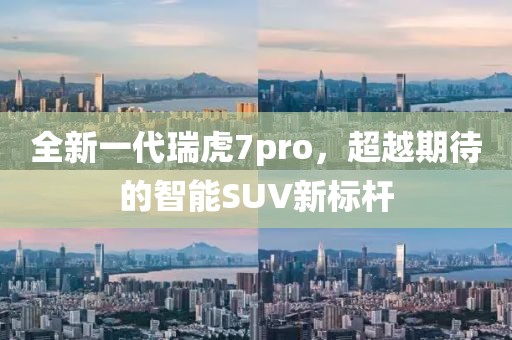 全新一代瑞虎7pro，超越期待的智能SUV新标杆