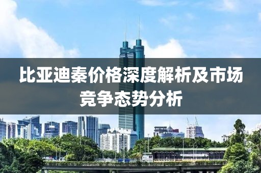 比亚迪秦价格深度解析及市场竞争态势分析