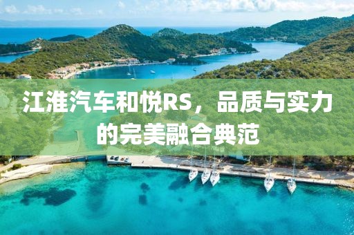 江淮汽车和悦RS，品质与实力的完美融合典范