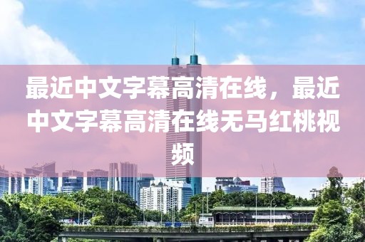 最近中文字幕高清在线，最近中文字幕高清在线无马红桃视频