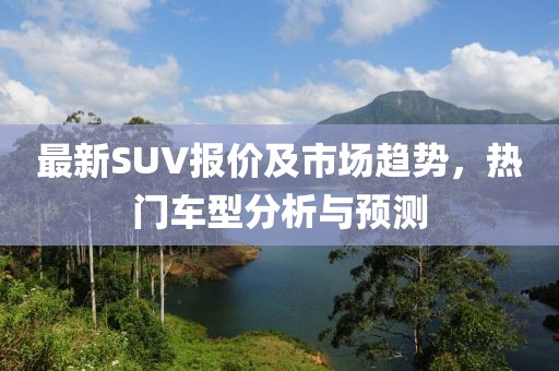 最新SUV报价及市场趋势，热门车型分析与预测