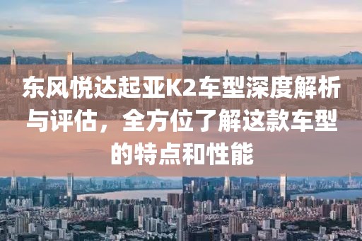 东风悦达起亚K2车型深度解析与评估，全方位了解这款车型的特点和性能