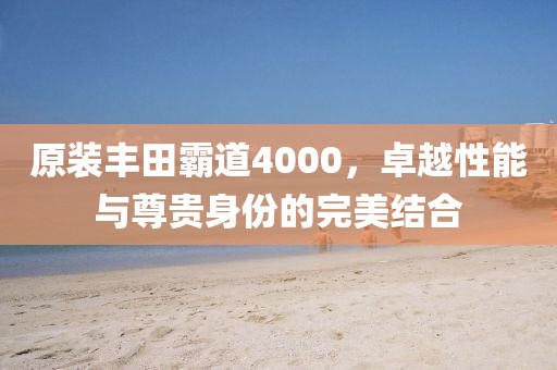 原装丰田霸道4000，卓越性能与尊贵身份的完美结合