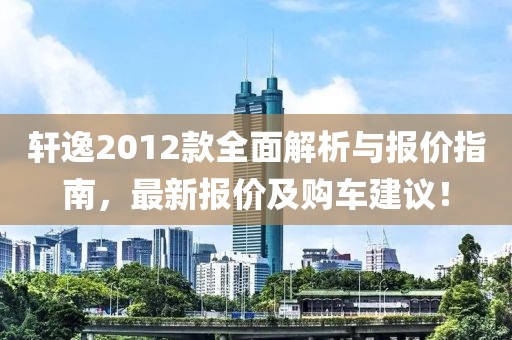 轩逸2012款全面解析与报价指南，最新报价及购车建议！