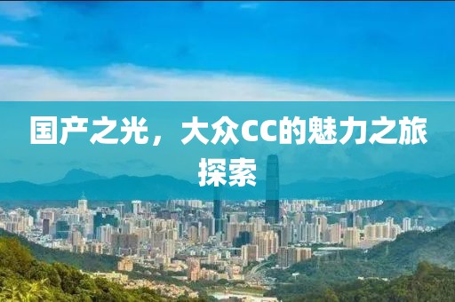 国产之光，大众CC的魅力之旅探索