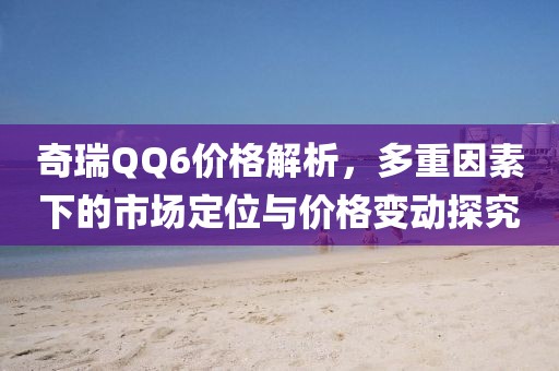 奇瑞QQ6价格解析，多重因素下的市场定位与价格变动探究