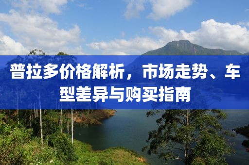 普拉多价格解析，市场走势、车型差异与购买指南