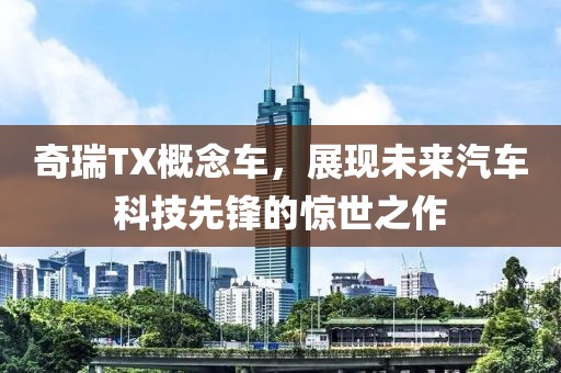 奇瑞TX概念车，展现未来汽车科技先锋的惊世之作